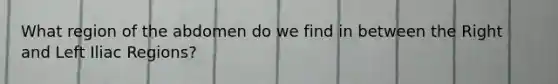 What region of the abdomen do we find in between the Right and Left Iliac Regions?