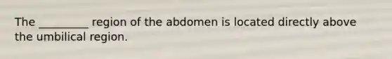 The _________ region of the abdomen is located directly above the umbilical region.