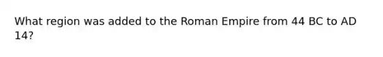 What region was added to the Roman Empire from 44 BC to AD 14?