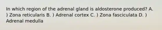 In which region of the adrenal gland is aldosterone produced? A. ) Zona reticularis B. ) Adrenal cortex C. ) Zona fasciculata D. ) Adrenal medulla