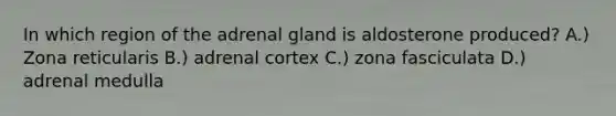 In which region of the adrenal gland is aldosterone produced? A.) Zona reticularis B.) adrenal cortex C.) zona fasciculata D.) adrenal medulla