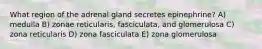 What region of the adrenal gland secretes epinephrine? A) medulla B) zonae reticularis, fasciculata, and glomerulosa C) zona reticularis D) zona fasciculata E) zona glomerulosa