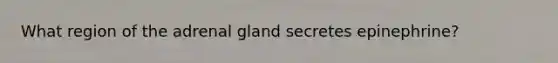 What region of the adrenal gland secretes epinephrine?