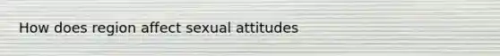 How does region affect sexual attitudes