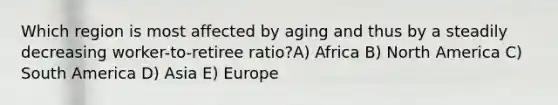 Which region is most affected by aging and thus by a steadily decreasing worker-to-retiree ratio?A) Africa B) North America C) South America D) Asia E) Europe