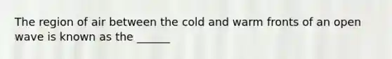 The region of air between the cold and warm fronts of an open wave is known as the ______