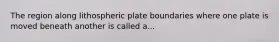 The region along lithospheric plate boundaries where one plate is moved beneath another is called a...