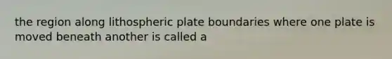 the region along lithospheric plate boundaries where one plate is moved beneath another is called a