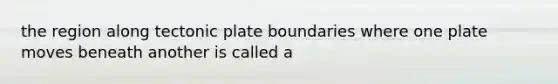 the region along tectonic plate boundaries where one plate moves beneath another is called a