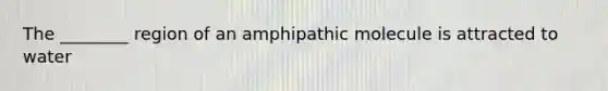 The ________ region of an amphipathic molecule is attracted to water