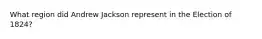 What region did Andrew Jackson represent in the Election of 1824?