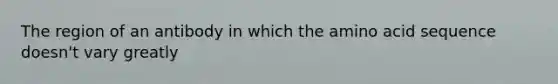 The region of an antibody in which the amino acid sequence doesn't vary greatly