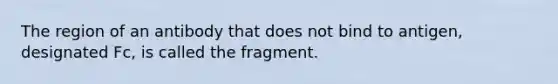 The region of an antibody that does not bind to antigen, designated Fc, is called the fragment.