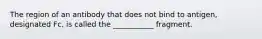 The region of an antibody that does not bind to antigen, designated Fc, is called the ___________ fragment.
