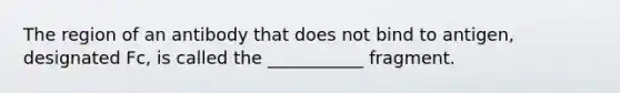 The region of an antibody that does not bind to antigen, designated Fc, is called the ___________ fragment.