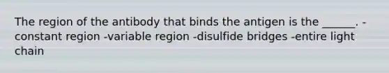 The region of the antibody that binds the antigen is the ______. -constant region -variable region -disulfide bridges -entire light chain