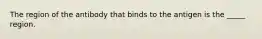 The region of the antibody that binds to the antigen is the _____ region.