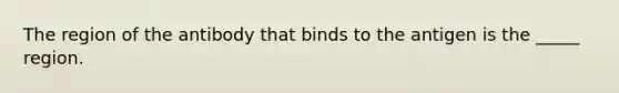 The region of the antibody that binds to the antigen is the _____ region.