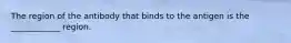 The region of the antibody that binds to the antigen is the ____________ region.