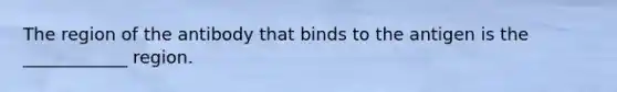 The region of the antibody that binds to the antigen is the ____________ region.