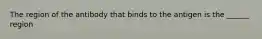 The region of the antibody that binds to the antigen is the ______ region