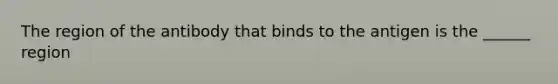 The region of the antibody that binds to the antigen is the ______ region