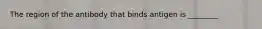 The region of the antibody that binds antigen is ________