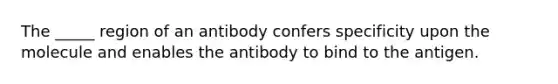 The _____ region of an antibody confers specificity upon the molecule and enables the antibody to bind to the antigen.