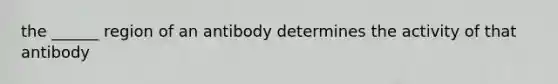 the ______ region of an antibody determines the activity of that antibody