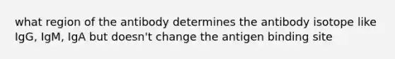 what region of the antibody determines the antibody isotope like IgG, IgM, IgA but doesn't change the antigen binding site