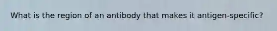 What is the region of an antibody that makes it antigen-specific?
