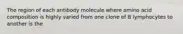 The region of each antibody molecule where amino acid composition is highly varied from one clone of B lymphocytes to another is the