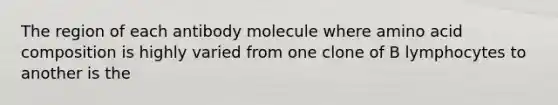 The region of each antibody molecule where amino acid composition is highly varied from one clone of B lymphocytes to another is the