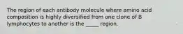 The region of each antibody molecule where amino acid composition is highly diversified from one clone of B lymphocytes to another is the _____ region.