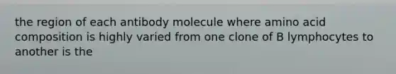 the region of each antibody molecule where amino acid composition is highly varied from one clone of B lymphocytes to another is the