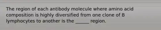 The region of each antibody molecule where amino acid composition is highly diversified from one clone of B lymphocytes to another is the ______ region.