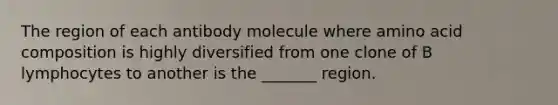 The region of each antibody molecule where amino acid composition is highly diversified from one clone of B lymphocytes to another is the _______ region.