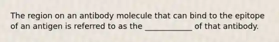 The region on an antibody molecule that can bind to the epitope of an antigen is referred to as the ____________ of that antibody.