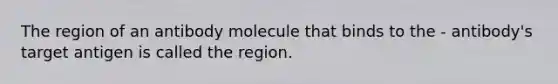 The region of an antibody molecule that binds to the - antibody's target antigen is called the region.