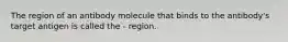 The region of an antibody molecule that binds to the antibody's target antigen is called the - region.