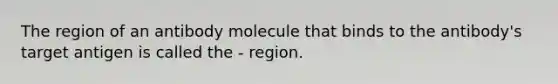 The region of an antibody molecule that binds to the antibody's target antigen is called the - region.