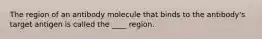 The region of an antibody molecule that binds to the antibody's target antigen is called the ____ region.