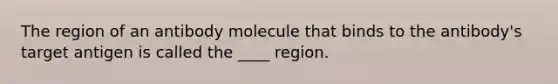 The region of an antibody molecule that binds to the antibody's target antigen is called the ____ region.