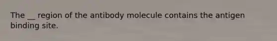 The __ region of the antibody molecule contains the antigen binding site.