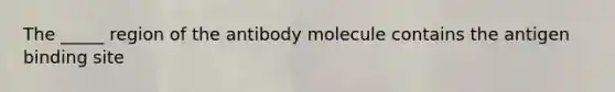 The _____ region of the antibody molecule contains the antigen binding site