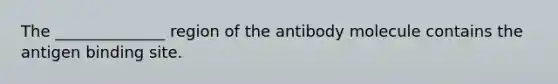 The ______________ region of the antibody molecule contains the antigen binding site.