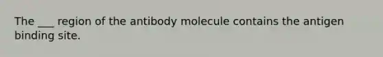 The ___ region of the antibody molecule contains the antigen binding site.