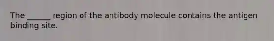 The ______ region of the antibody molecule contains the antigen binding site.