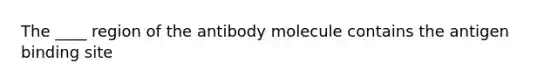 The ____ region of the antibody molecule contains the antigen binding site