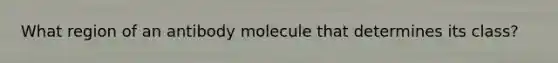 What region of an antibody molecule that determines its class?